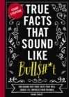 True Facts That Sound Like Bull$#*t : 500 Insane-But-True Facts That Will Shock and Impress Your Friends - Book