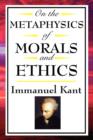 On the Metaphysics of Morals and Ethics : Kant: Groundwork of the Metaphysics of Morals, Introduction to the Metaphysic of Morals, the Metaphysical Ele - Book