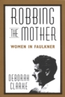 Robbing The Mother : Women in Faulkner - eBook