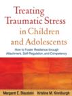 Treating Traumatic Stress in Children and Adolescents : How to Foster Resilience through Attachment, Self-Regulation, and Competency - Book