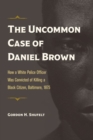 The Uncommon Case of Daniel Brown : How a White Police Officer Was Convicted of Killing a Black Citizen, Baltimore, 1875 - Book