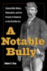 A Notable Bully : Colonel Billy Wilson, Masculinity, and the Pursuit of Violence in the Civil War Era - Book