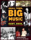 Small Town, Big Music : The Outsized Influence of Kent, Ohio, on the History of Rock and Roll - Book