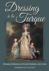 Dressing a la Turque : Ottoman Influence on French Fashion, 1670-1800 - Book