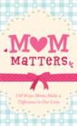 Mom Matters : 150 Ways Moms Make a Difference in Our Lives - eBook