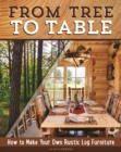 From Tree to Table : How to Make Your Own Rustic Log Furniture - eBook