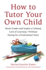 How to Tutor Your Own Child : Boost Grades and Inspire a Lifelong Love of Learning--Without Paying for a Professional Tutor - Book