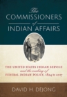 The Commissioners of Indian Affairs : The United States Indian Service and the Making of Federal Indian Policy, 1824 to 2017 - Book