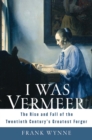 I Was Vermeer : The Rise and Fall of the Twentieth Century's Greatest Forger - eBook