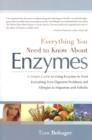 Everything You Need Know About Enzymes : A Simple Guide to Using Enzymes to Treat Everything from Digestive Problems & Allergies to Migraines & Arthritis - Book