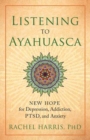 Listening to Ayahuasca : New Hope to Depression. Addiction, PTSD, and Anxiety - Book