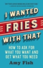 I Wanted Fries with That : How to Ask for What You Want and Get What You Need - Book