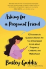 Asking for a Pregnant Friend : 101 Answers to Questions Women Are Too Ashamed Or Scared to Ask about Pregnancy, Childbirth, and Early Motherhood - Book