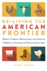 Re-living the American Frontier : Western Fandoms, Reenactment, and Historical Hobbyists in Germany and America Since 1900 - eBook