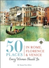 50 Places in Rome, Florence and Venice Every Woman Should Go : Includes Budget Tips, Online Resources, & Golden Days - Book