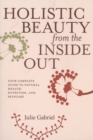Holistic Beauty From The Inside Out : Your Complete Guide to Natural Health, Nutrition and Skincare - Book