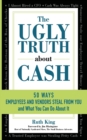 The Ugly Truth about Cash : 50 Ways Employees and Vendors Can Steal from You... and What You Can Do about It - Book