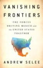 Vanishing Frontiers : The Forces Driving Mexico and the United States Together - Book
