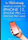 The Ridiculously Simple Guide To iPhone 12, iPhone Pro, and iPhone Pro Max : A Practical Guide To Getting Started With the Next Generation of iPhone and iOS 14 - Book