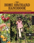 The Home Orchard Handbook : A Complete Guide to Growing Your Own Fruit Trees Anywhere - eBook