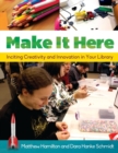 Make It Here : Inciting Creativity and Innovation in Your Library - Book