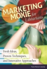 Marketing Moxie for Librarians : Fresh Ideas, Proven Techniques, and Innovative Approaches - Book