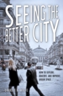 Seeing the Better City : How to Explore, Observe, and Improve Urban Space - Book