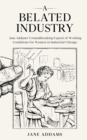 A Belated Industry : Jane Addams' Groundbreaking Expose of Working Conditions for Women in Industrial Chicago (Annotated) - eBook