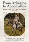 From Arlington to Appomattox : Robert E. Lee’s Civil War, Day by Day, 1861-1865 - Book