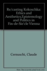 Re/Casting Kokoschka : ETHICS AND AESTHETICS,EPISTEMOLOGY AND POLITICS IN FIN-DE-SIE`CLE VIENNA - Book