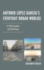 Antonio Lopez Garcia’s Everyday Urban Worlds : A Philosophy of Painting - Book