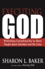 Executing God : Rethinking Everything You've Been Taught about Salvation and the Cross - eBook