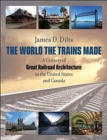 The World the Trains Made : A Century of Great Railroad Architecture in the United States and Canada - Book