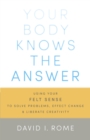 Your Body Knows the Answer : Using Your Felt Sense to Solve Problems, Effect Change, and Liberate Creativity - Book