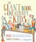 The Giant Book of Creativity for Kids : 500 Activities to Encourage Creativity in Kids Ages 2 to 12--Play, Pretend, Draw, Dance, Sing, Write, Build, Tinker - Book
