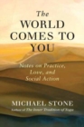 The World Comes to You : Notes on Practice, Love, and Social Action - Book