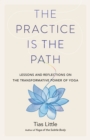 The Practice Is the Path : Lessons and Reflections on the Transformative Power of Yoga - Book