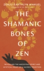 The Shamanic Bones of Zen : Revealing the Ancestral Spirit and Mystical Heart of a Sacred Tradition - Book