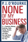 None of My Business : P.J. Explains Money, Banking, Debt, Equity, Assets, Liabilities and Why He's Not Rich and Neither Are You - Book