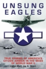 Unsung Eagles : True Stories of America’s Citizen Airmen in the Skies of World War II - Book