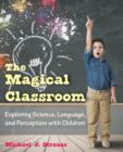 The Magical Classroom : Exploring Science, Language, and Perception with Children - Book