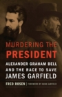 Murdering the President : Alexander Graham Bell and the Race to Save James Garfield - Book