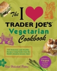 The I Love Trader Joe's Vegetarian Cookbook : 150 Delicious and Healthy Recipes Using Foods from the World Greatest Grocery Store - Book