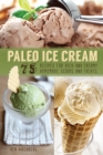 Paleo Ice Cream : 75 Recipes for Rich and Creamy Homemade Scoops and Treats - Book