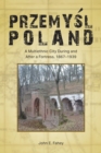 Przemysl, Poland : A Multiethnic City During and After a Fortress, 1867-1939 - Book
