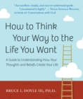 How to Think Your Way to the Life You Want : A Guide to Understanding How Your Thoughts and Beliefs Create Your Life - eBook