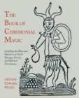 The Book of Ceremonial Magic : Including the Rites and Mysteries of Goetic Theurgy, Sorcery, and Infernal Necromancy - Book