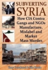 Subverting Syria : How CIA Contra Gangs & NGO's Manufacture, Mislabel & Market Mass Murder - Book