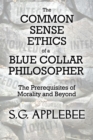 The Common Sense Ethics of a Blue Collar Philosopher : The Prerequisites of Morality and Beyond - Book