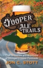 Yooper Ale Trails : Craft Breweries and Brewpubs of Michigan's Upper Peninsula - Book
